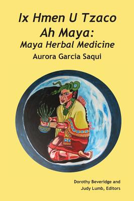 Ix Hmen U Tzaco Ah Maya: Maya Herbal Medicine Aurora Garcia Saqui