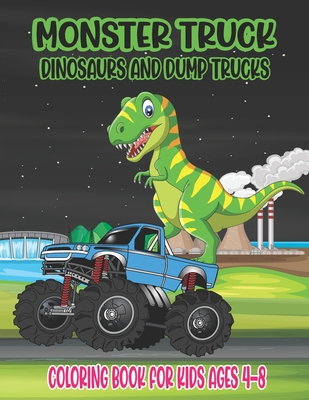 Monster Truck, Dinosaurs, and Dump Trucks Coloring Book for Kids Ages 4-8: Cute and Fun Monster Truck, Dinosaur and Dump Truck Color