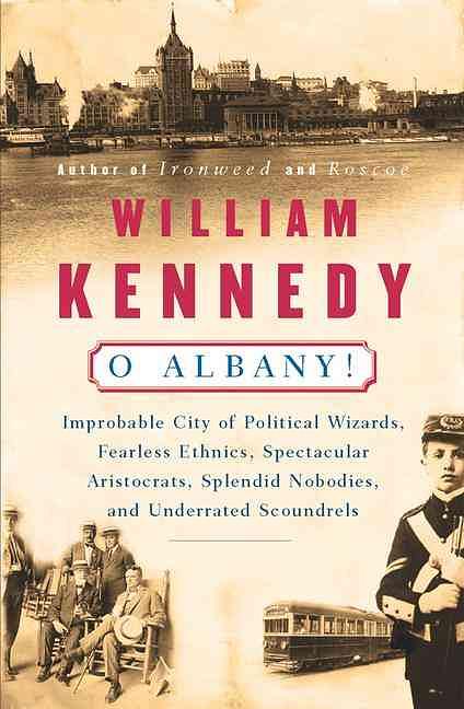 O Albany! Improbable City of Political Wizards, Fearless Ethnics, Spectacular, Aristocrats, Splendid Nobodies, and Underrated Scound