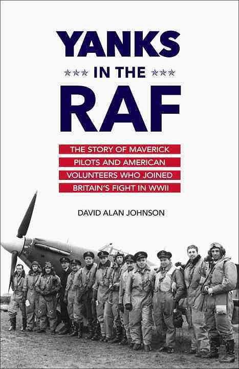 Yanks in the RAF: The Story of Maverick Pilots and American Volunteers Who Joined Britain's Fight in WWII