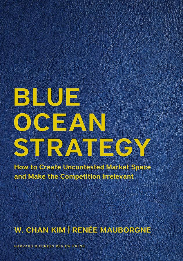 Blue Ocean Strategy: How to Create Uncontested Market Space and Make the Competition Irrelevant