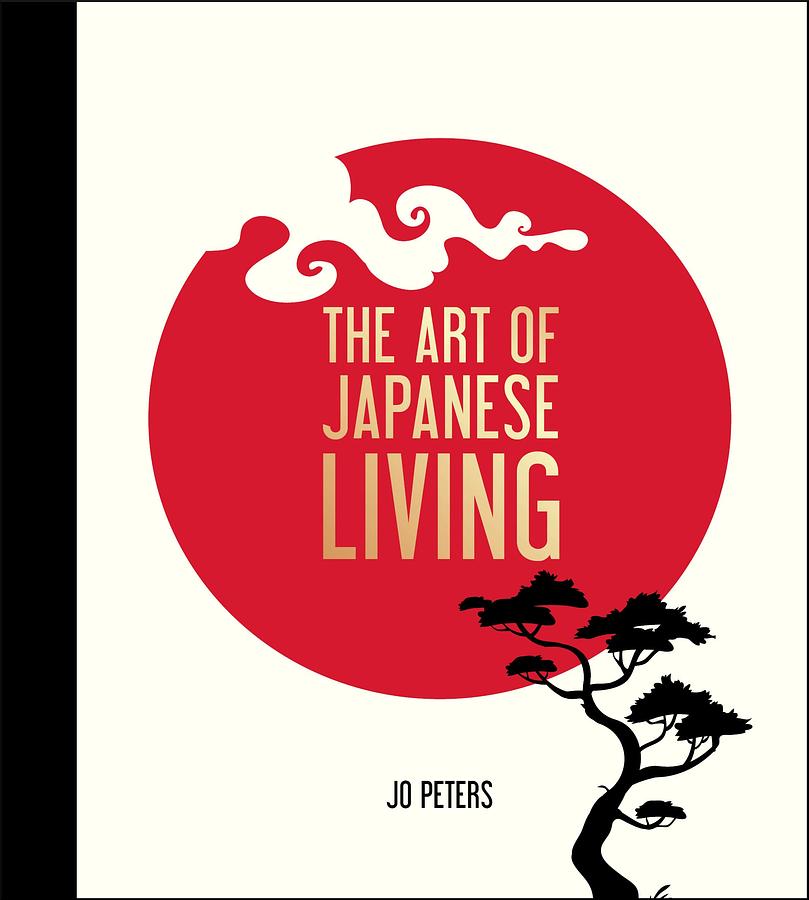 The Art of Japanese Living: How to Bring Mindfulness and Simplicity Into Your Life