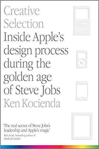 Creative Selection: Inside Apple's Design Process During the Golden Age of Steve Jobs