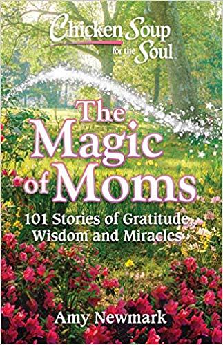 Chicken Soup for the Soul: The Magic of Moms 101 Stories of Gratitude, Wisdom and Miracles