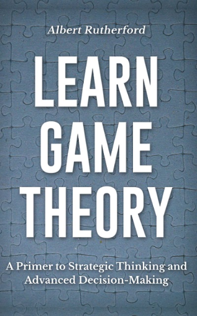 Learn Game Theory: A Primer to Strategic Thinking and Advanced Decision-Making