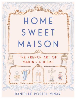 Home Sweet Maison: The French Art of Making a Home Danielle Postel-Vinay