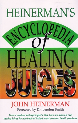 Heinerman's Encyclopedia of Healing Juices: From a Medical Anthropologist's Files, Here Are Nature's Own Healing Juices for Hundreds of Today's Most C John Heinerman
