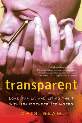 Transparent: Love, Family, and Living the T with Transgender Teenagers Cris Beam