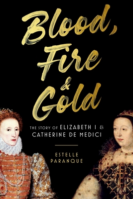 Blood, Fire & Gold: The Story of Elizabeth I & Catherine de Medici Estelle Paranque