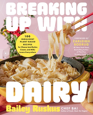 Breaking Up with Dairy: 100 Indulgent Plant-Based Recipes for Cheese (and Butter, Cream, and Milk) Lovers Everywhere Bailey Ruskus