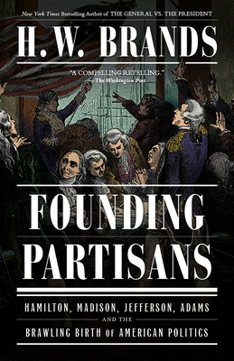 Founding Partisans: Hamilton, Madison, Jefferson, Adams and the Brawling Birth of American Politics H. W. Brands