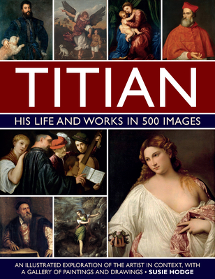 Titian: His Life and Works in 500 Images: An Illustrated Exploration of the Artist in Context, with a Gallery of His Paintings and Drawings Susie Hodge