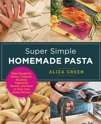 Super Simple Homemade Pasta: Make Spaghetti, Penne, Linguini, Bucatini, Tagliatelle, Ravioli, and More in Your Own Home Kitchen Aliza Green
