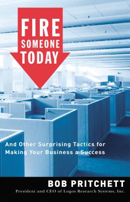 Fire Someone Today: And Other Surprising Tactics for Making Your Business a Success Bob Pritchett