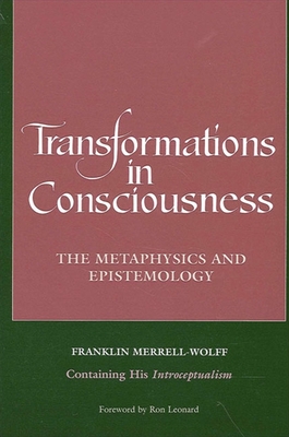 Transformations in Consciousness: The Metaphysics and Epistemology. Franklin Merrell-Wolff Containing His Introceptualism Franklin Merrell-Wolff