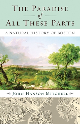 The Paradise of All These Parts: A Natural History of Boston John Mitchell