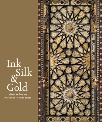 Ink, Silk & Gold: Islamic Art from the Museum of Fine Arts, Boston Laura Weinstein ; Emine Fetvaci ; Marcus Fraser