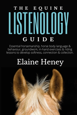 The Equine Listenology Guide - Essential horsemanship, horse body language & behaviour, groundwork, in-hand exercises & riding lesso