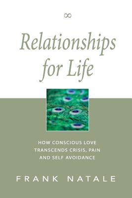 Relationships for Life: How Conscious Love Transcends Crisis, Pain and Self Avoidance Frank Natale