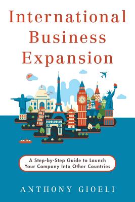 International Business Expansion: A Step-by-Step Guide to Launch Your Company Into Other Countries Anthony Gioeli