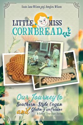 Little Miss Cornbread: Our Journey to Southern-Style Vegan and Gluten-Free Cuisine & Sort-of-True Short Stories Susie Jane Wilson ; Amylou Wilson