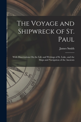 The Voyage and Shipwreck of St. Paul: With Dissertations On the Life and Writings of St. Luke, and the Ships and Navigation of the Ancients James Smith