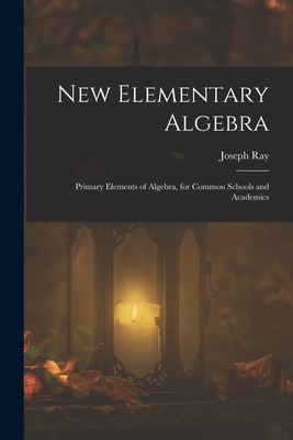 New Elementary Algebra: Primary Elements of Algebra, for Common Schools and Academics Joseph Ray