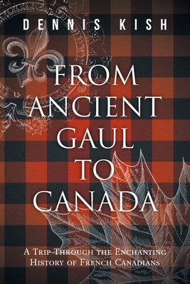 From Ancient Gaul to Canada: A Trip Through the Enchanting History of French Canadians Dennis Kish