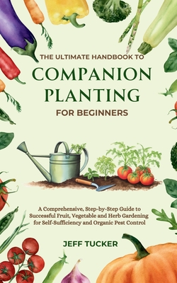 The Ultimate Handbook to Companion Planting for Beginners: A Comprehensive, Step-by-Step Guide to Successful Fruit, Vegetable and Herb Gardening for S Jeff Tucker