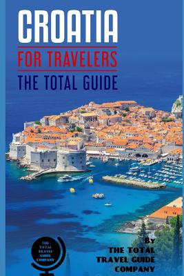 CROATIA FOR TRAVELERS. The total guide: The comprehensive traveling guide for all your traveling needs. By THE TOTAL TRAVEL GUIDE COMPANY The Total Travel Guide Company