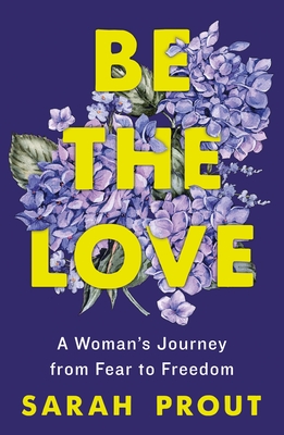 Be the Love: A Woman's Journey from Fear to Freedom Sarah Prout