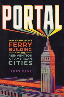 Portal: San Francisco's Ferry Building and the Reinvention of American Cities John King