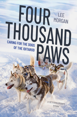 Four Thousand Paws: Caring for the Dogs of the Iditarod: A Veterinarian's Story Lee Morgan