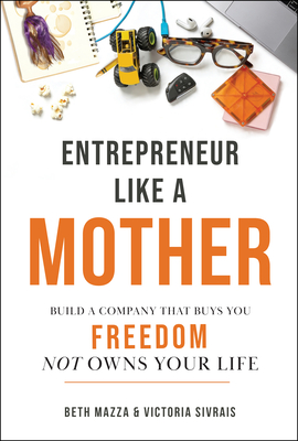 Entrepreneur Like a Mother: Build a Company That Buys You Freedom, Not Owns Your Life Elizabeth Mazza ; Victoria Sivrais