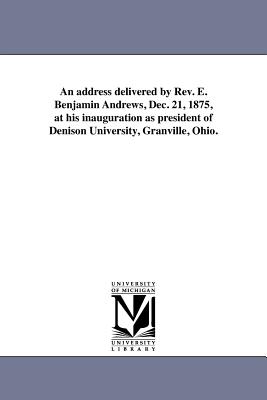 An address delivered by Rev. E. Benjamin Andrews, Dec. 21, 1875, at his inauguration as president of Denison University, Granville, Ohio. Elisha Benjamin Andrews