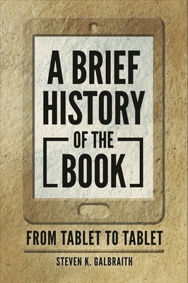 A Brief History of the Book: From Tablet to Tablet Steven K. Galbraith
