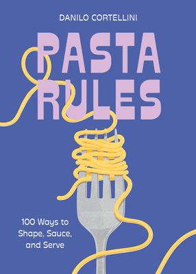 Pasta Rules: 100 Ways to Shape, Sauce, and Serve Danilo Cortellini
