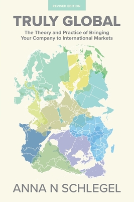 Truly Global: The Theory and Practice of Bringing Your Company to International Markets Anna N. Schlegel