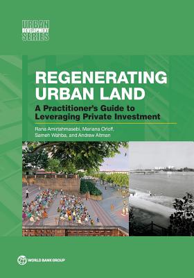 Regenerating Urban Land: A Practitioner's Guide to Leveraging Private Investment Rana Amirtahmasebi ; Mariana Orloff ; Sameh Wahba