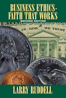 Business Ethics - Faith That Works, 2nd Edition: Leading Your Company to Long-Term Success Larry Ruddell