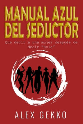 Manual Azul del Seductor: Que decir a una mujer después de decir “Hola“ Alex Gekko