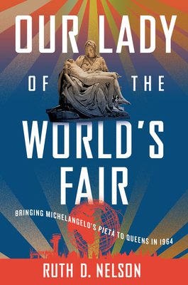 Our Lady of the World's Fair: Bringing Michelangelo's Pietà to Queens in 1964 Ruth D. Nelson