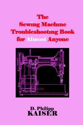 The Sewing Machine Troubleshooting Book for Almost Anyone D. Philipp Kaiser