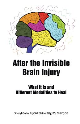 After the Invisible Brain Injury: What It Is and Different Modalities to Heal Sheryl Gallo Psyd ; Elaine Billy Bs Chht Ob