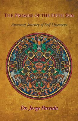 The Promise of the Fifth Sun: Ancestral Journey of Self-Discovery Jorge Partida