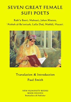 Seven Great Female Sufi Poets: Rabi?a Basri, Mahsati, Jahan Khatun, ?Aishah al-Ba?uniyah, Lalla Ded, Makhfi, Hayati. Paul Smith
