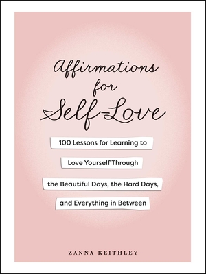 Affirmations for Self-Love: 100 Lessons for Learning to Love Yourself Through the Beautiful Days, the Hard Days, and Everything in Between Zanna Keithley