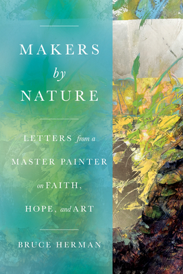 Makers by Nature: Letters from a Master Painter on Faith, Hope, and Art Bruce Herman