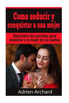 Como Seducir y Conquistar A Una Mujer: Descrubre los secretos para enamorar a la mujer de tus sueños Adriene Archard