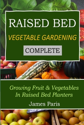 Raised Bed Vegetable Gardening Complete: Growing Fruit & Vegetables In Raised Bed Planters James Paris